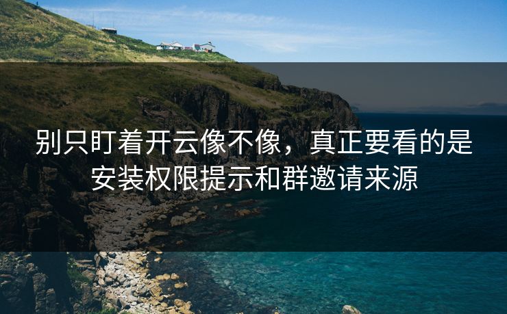 别只盯着开云像不像，真正要看的是安装权限提示和群邀请来源