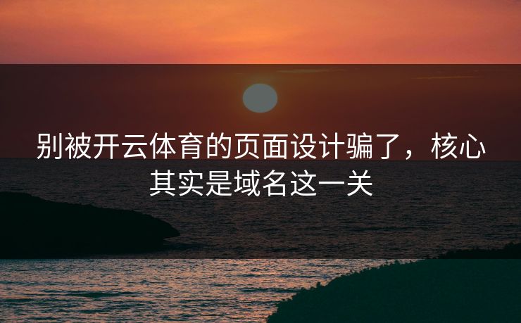 别被开云体育的页面设计骗了，核心其实是域名这一关