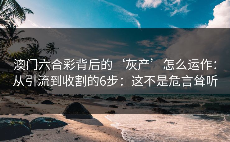 澳门六合彩背后的‘灰产’怎么运作：从引流到收割的6步：这不是危言耸听
