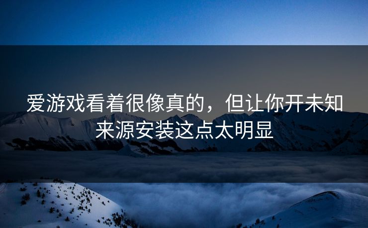 爱游戏看着很像真的，但让你开未知来源安装这点太明显