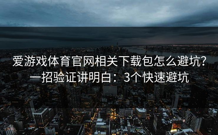 爱游戏体育官网相关下载包怎么避坑？一招验证讲明白：3个快速避坑
