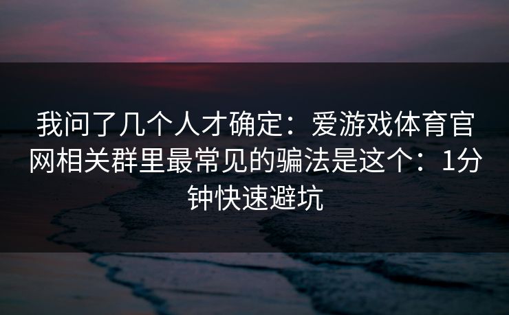 我问了几个人才确定：爱游戏体育官网相关群里最常见的骗法是这个：1分钟快速避坑
