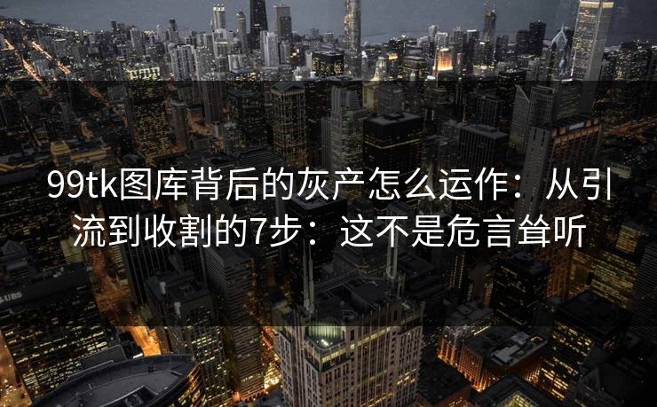 99tk图库背后的灰产怎么运作：从引流到收割的7步：这不是危言耸听