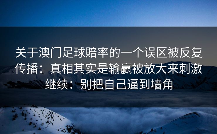 关于澳门足球賠率的一个误区被反复传播：真相其实是输赢被放大来刺激继续：别把自己逼到墙角
