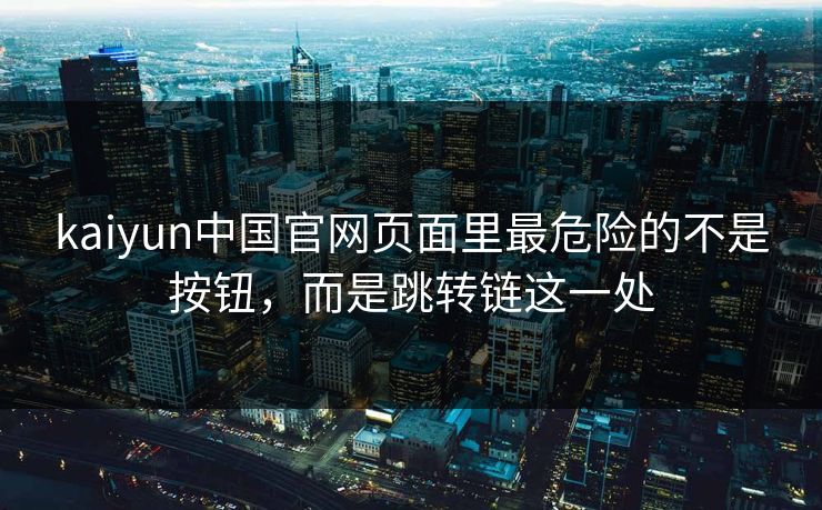 kaiyun中国官网页面里最危险的不是按钮，而是跳转链这一处