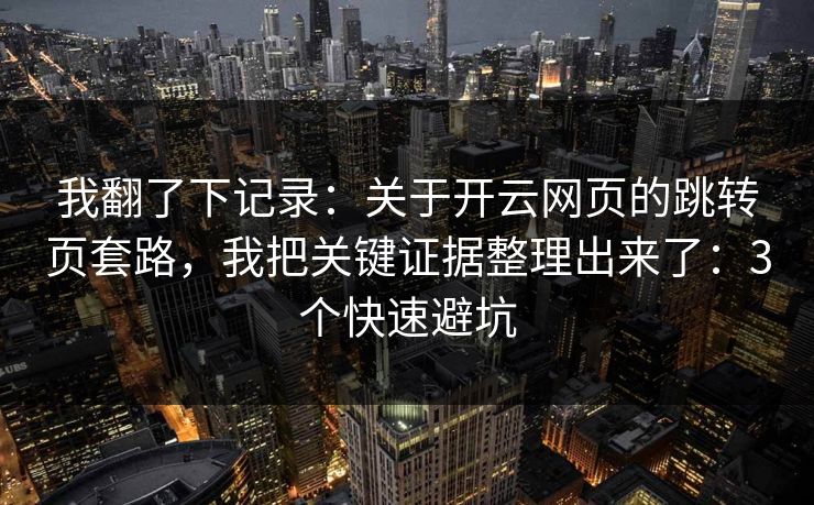 我翻了下记录：关于开云网页的跳转页套路，我把关键证据整理出来了：3个快速避坑