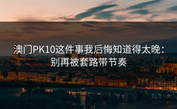 澳门PK10这件事我后悔知道得太晚：别再被套路带节奏