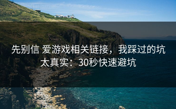 先别信 爱游戏相关链接，我踩过的坑太真实：30秒快速避坑