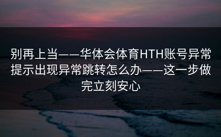 别再上当——华体会体育HTH账号异常提示出现异常跳转怎么办——这一步做完立刻安心