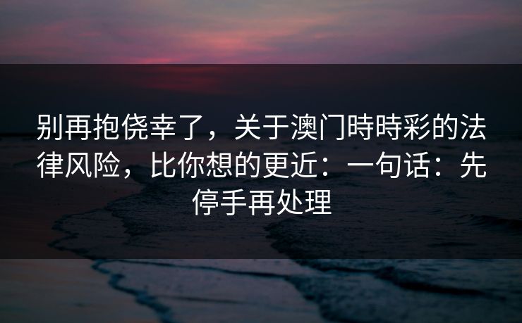 别再抱侥幸了，关于澳门時時彩的法律风险，比你想的更近：一句话：先停手再处理