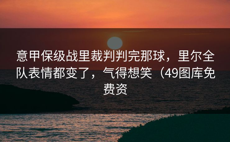 意甲保级战里裁判判完那球，里尔全队表情都变了，气得想笑（49图库免费资