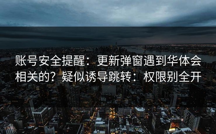 账号安全提醒：更新弹窗遇到华体会相关的？疑似诱导跳转：权限别全开