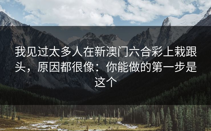 我见过太多人在新澳门六合彩上栽跟头，原因都很像：你能做的第一步是这个