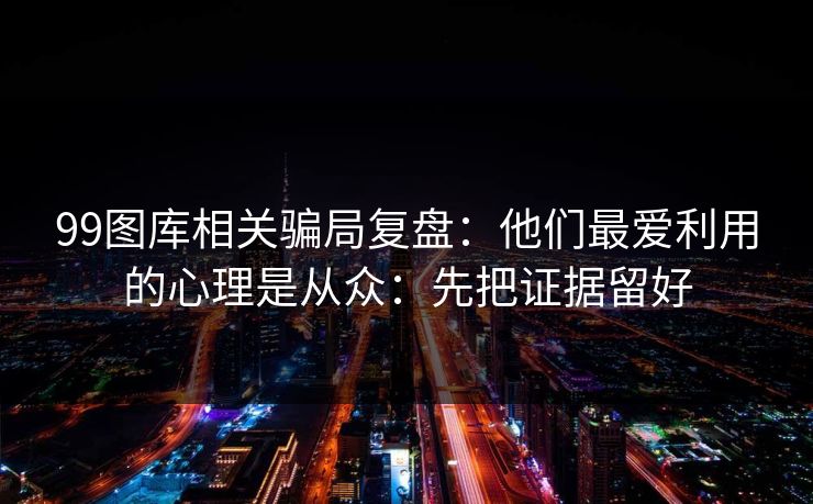 99图库相关骗局复盘：他们最爱利用的心理是从众：先把证据留好