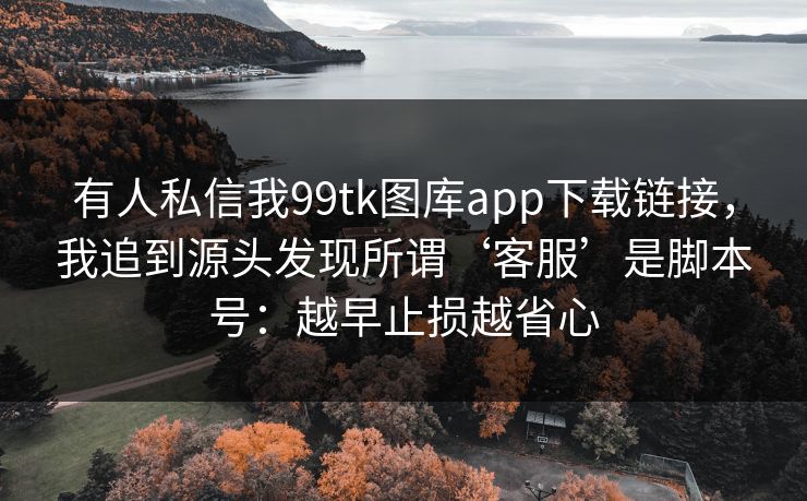 有人私信我99tk图库app下载链接，我追到源头发现所谓‘客服’是脚本号：越早止损越省心