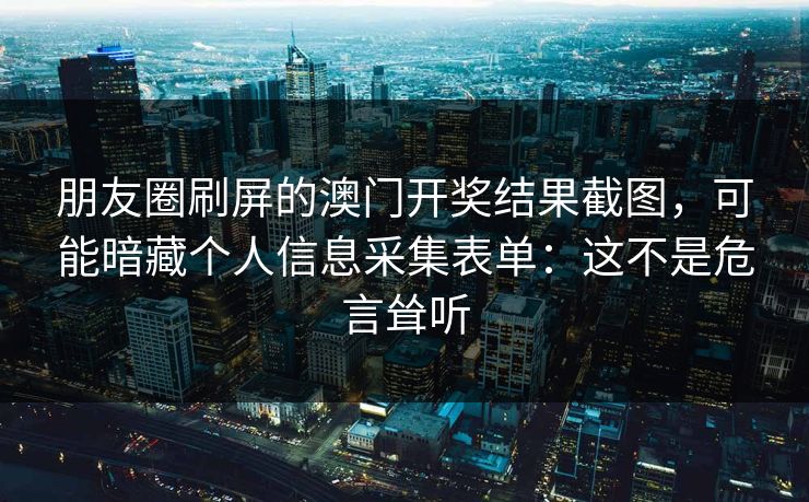 朋友圈刷屏的澳门开奖结果截图，可能暗藏个人信息采集表单：这不是危言耸听
