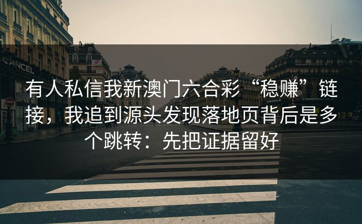 有人私信我新澳门六合彩“稳赚”链接，我追到源头发现落地页背后是多个跳转：先把证据留好