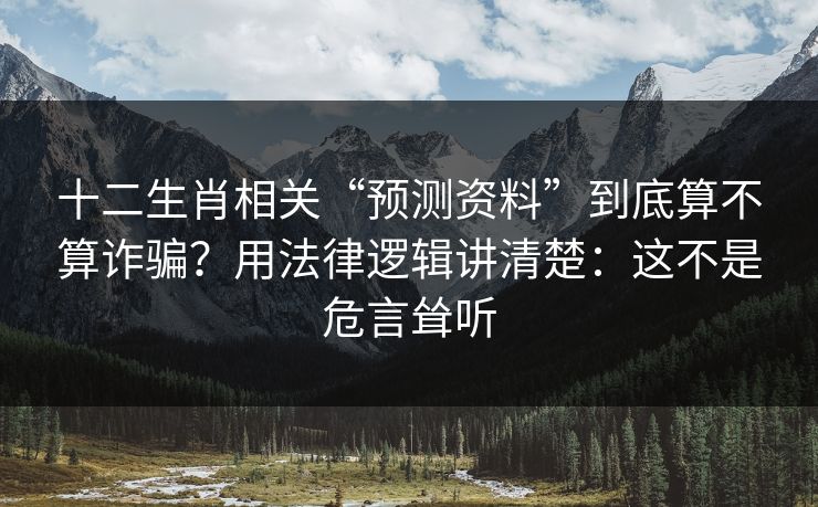 十二生肖相关“预测资料”到底算不算诈骗？用法律逻辑讲清楚：这不是危言耸听