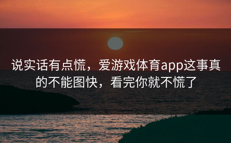 说实话有点慌，爱游戏体育app这事真的不能图快，看完你就不慌了