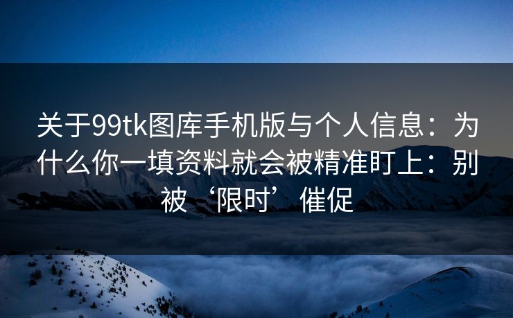 关于99tk图库手机版与个人信息：为什么你一填资料就会被精准盯上：别被‘限时’催促