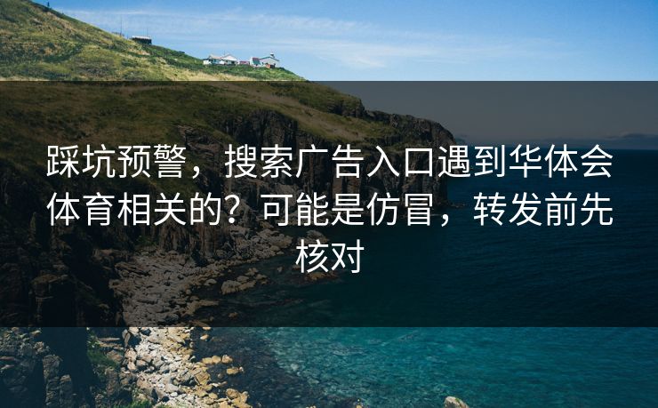踩坑预警，搜索广告入口遇到华体会体育相关的？可能是仿冒，转发前先核对