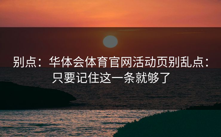 别点：华体会体育官网活动页别乱点：只要记住这一条就够了