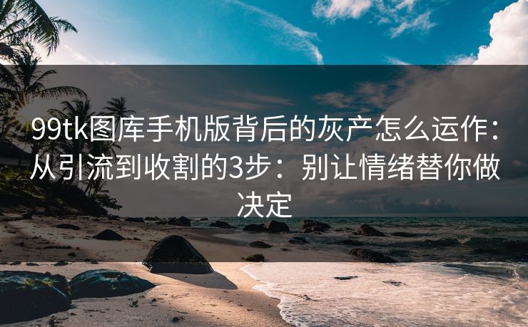 99tk图库手机版背后的灰产怎么运作：从引流到收割的3步：别让情绪替你做决定