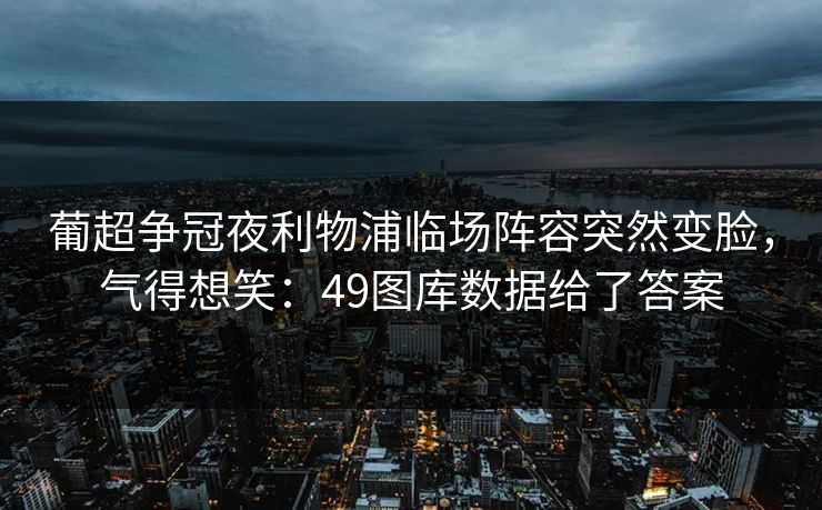葡超争冠夜利物浦临场阵容突然变脸，气得想笑：49图库数据给了答案