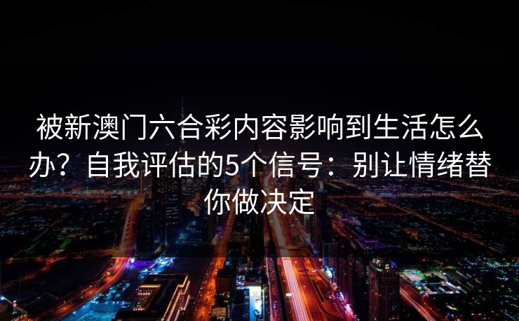 被新澳门六合彩内容影响到生活怎么办？自我评估的5个信号：别让情绪替你做决定