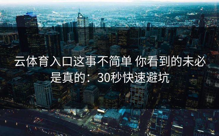 云体育入口这事不简单 你看到的未必是真的：30秒快速避坑