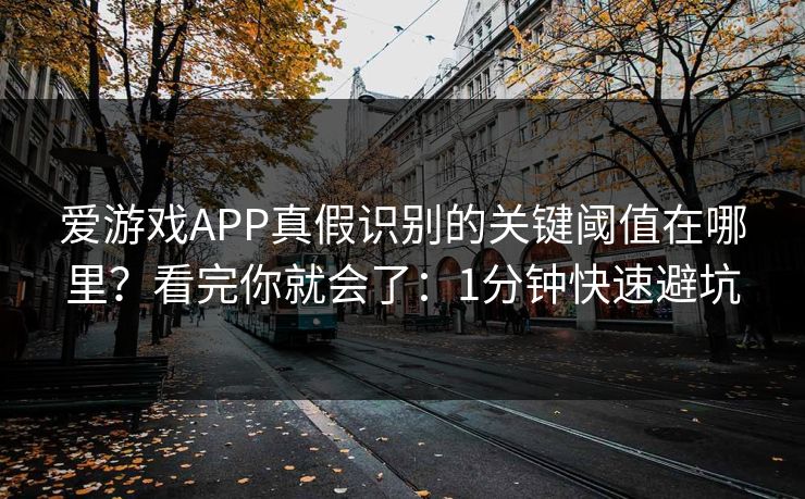 爱游戏APP真假识别的关键阈值在哪里？看完你就会了：1分钟快速避坑
