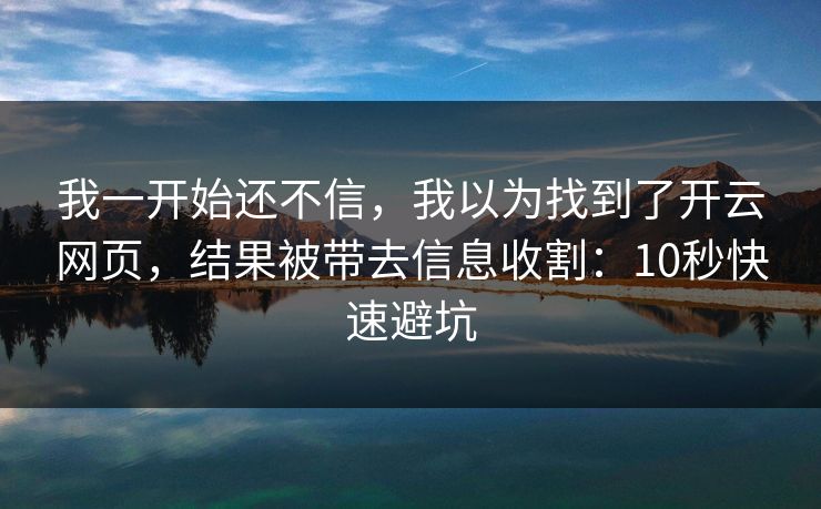 我一开始还不信，我以为找到了开云网页，结果被带去信息收割：10秒快速避坑