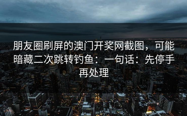 朋友圈刷屏的澳门开奖网截图，可能暗藏二次跳转钓鱼：一句话：先停手再处理