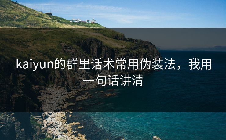 kaiyun的群里话术常用伪装法，我用一句话讲清
