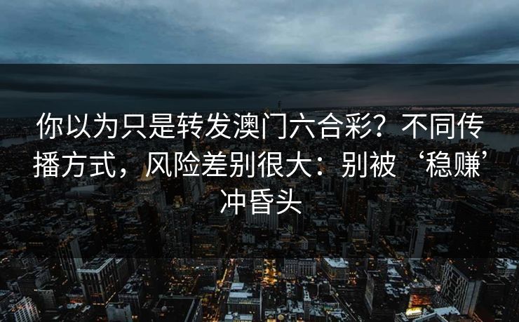 你以为只是转发澳门六合彩？不同传播方式，风险差别很大：别被‘稳赚’冲昏头