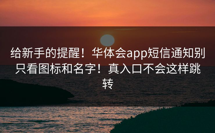 给新手的提醒！华体会app短信通知别只看图标和名字！真入口不会这样跳转