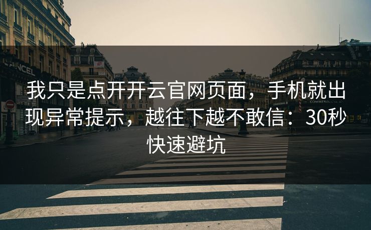 我只是点开开云官网页面，手机就出现异常提示，越往下越不敢信：30秒快速避坑
