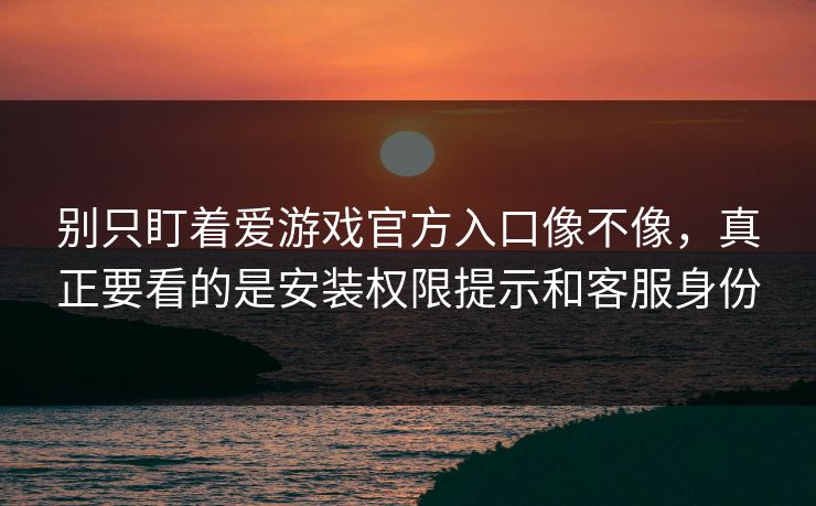 别只盯着爱游戏官方入口像不像，真正要看的是安装权限提示和客服身份
