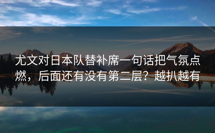尤文对日本队替补席一句话把气氛点燃，后面还有没有第二层？越扒越有
