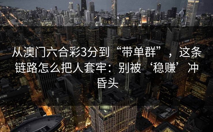 从澳门六合彩3分到“带单群”，这条链路怎么把人套牢：别被‘稳赚’冲昏头