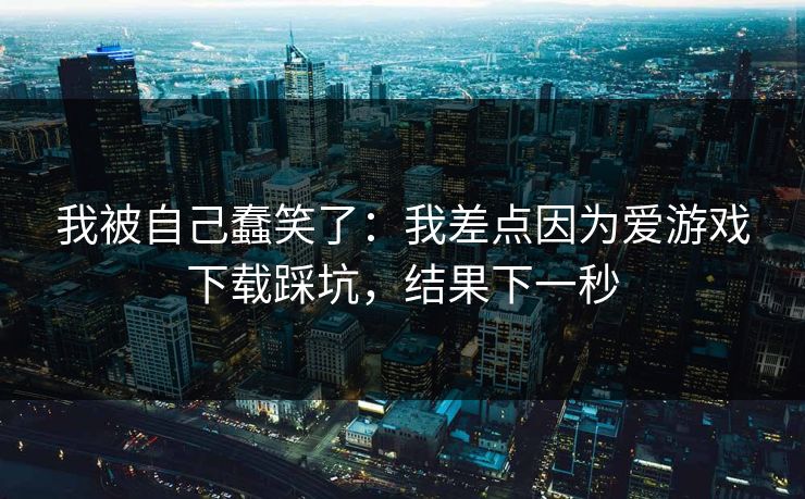 我被自己蠢笑了：我差点因为爱游戏下载踩坑，结果下一秒