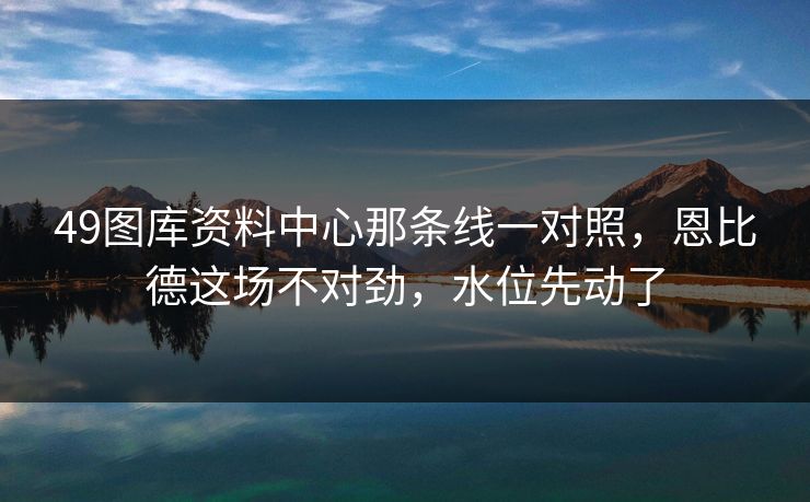 49图库资料中心那条线一对照，恩比德这场不对劲，水位先动了
