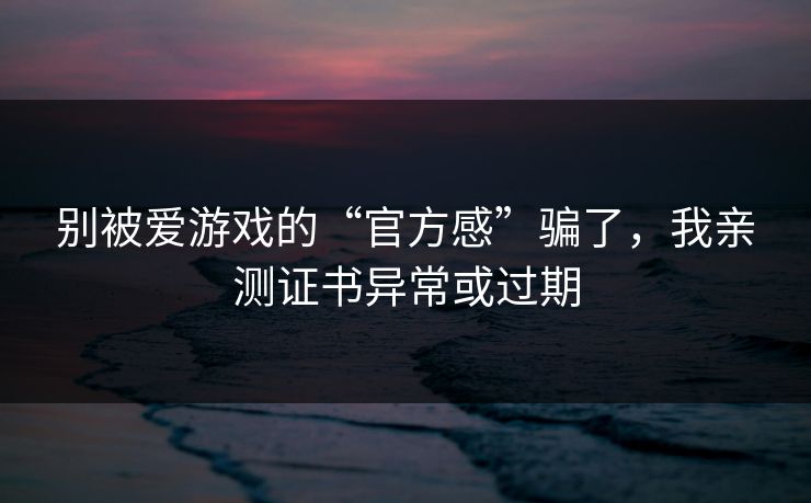 别被爱游戏的“官方感”骗了，我亲测证书异常或过期