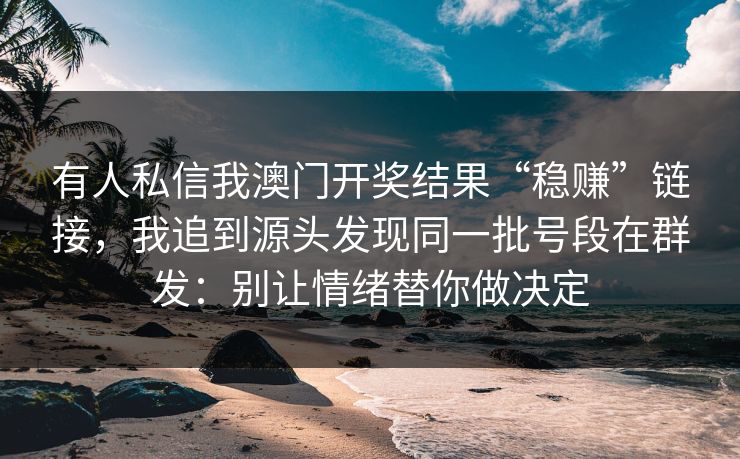 有人私信我澳门开奖结果“稳赚”链接，我追到源头发现同一批号段在群发：别让情绪替你做决定