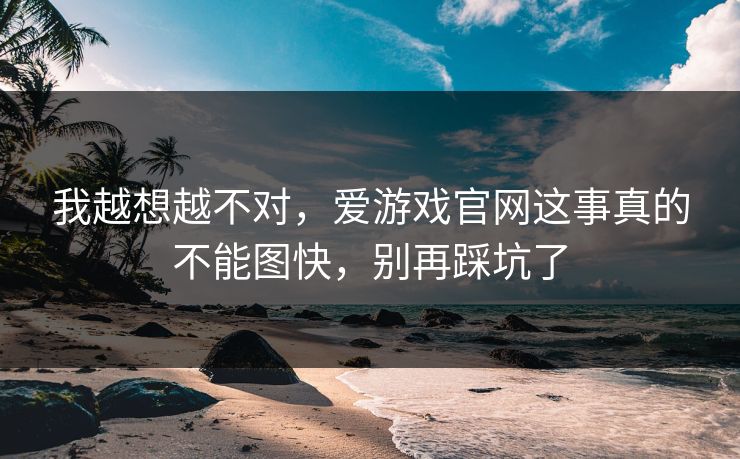 我越想越不对，爱游戏官网这事真的不能图快，别再踩坑了