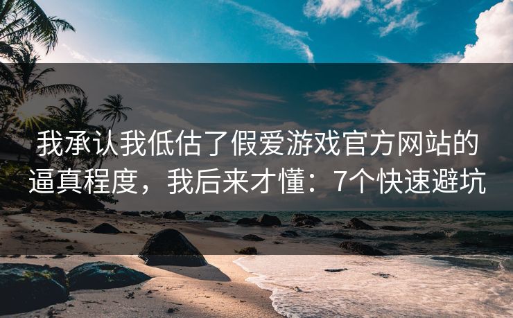 我承认我低估了假爱游戏官方网站的逼真程度，我后来才懂：7个快速避坑