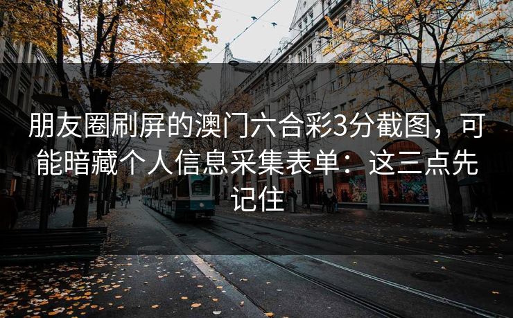 朋友圈刷屏的澳门六合彩3分截图，可能暗藏个人信息采集表单：这三点先记住
