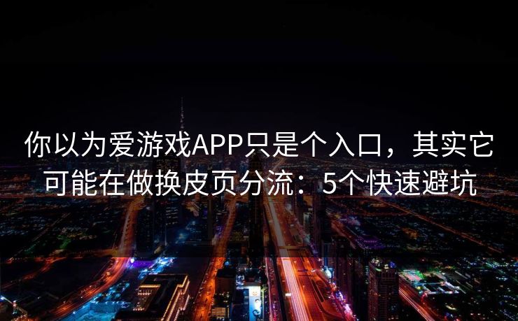 你以为爱游戏APP只是个入口，其实它可能在做换皮页分流：5个快速避坑