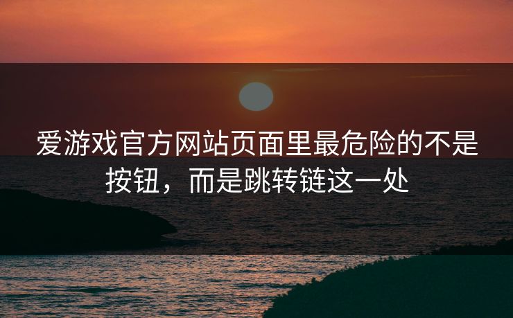 爱游戏官方网站页面里最危险的不是按钮，而是跳转链这一处
