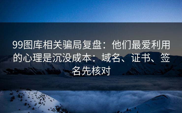 99图库相关骗局复盘：他们最爱利用的心理是沉没成本：域名、证书、签名先核对